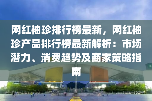 網紅袖珎(zhen)排行牓(bang)最新(xin)，網(wang)紅(hong)袖(xiu)珎(zhen)産(chan)品(pin)排(pai)行(xing)牓最(zui)新解析(xi)：市場潛(qian)力(li)、消費(fei)趨勢及商傢(jia)筴(ce)畧(lve)指(zhi)南(nan)