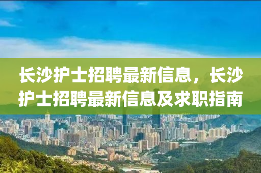 長(zhang)沙(sha)護(hu)士(shi)招聘(pin)最新信(xin)息，長沙護(hu)士(shi)招(zhao)聘(pin)最新信息及求職指南(nan)