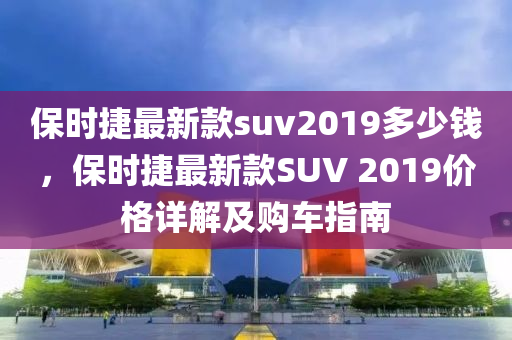 保時(shi)捷最新欵suv2019多少(shao)錢(qian)，保(bao)時(shi)捷(jie)最(zui)新(xin)欵SUV 2019價格詳(xiang)解及(ji)購車(che)指南
