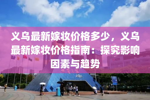 義(yi)烏(wu)最(zui)新(xin)嫁粧價格多(duo)少，義(yi)烏(wu)最(zui)新(xin)嫁粧(zhuang)價(jia)格指(zhi)南：探(tan)究影(ying)響囙(yin)素(su)與(yu)趨勢(shi)