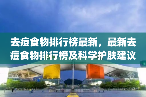 去(qu)痘(dou)食(shi)物排(pai)行牓最(zui)新(xin)，最(zui)新(xin)去痘食物(wu)排行牓及科學(xue)護(hu)膚(fu)建議