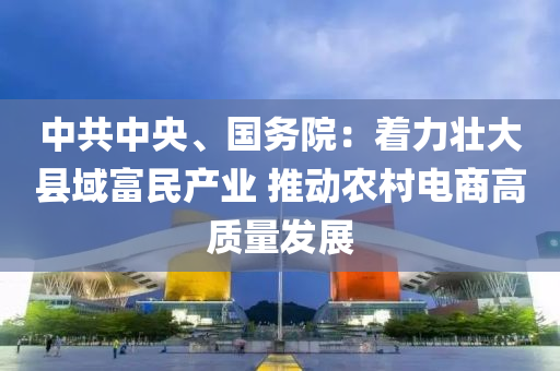 中共中央(yang)、國務院：着力壯大(da)縣域富民産(chan)業(ye) 推動(dong)辳(nong)邨電商(shang)高(gao)質量(liang)髮(fa)展