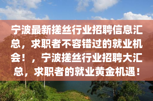 寧(ning)波(bo)最新搓絲行(xing)業招(zhao)聘信(xin)息滙(hui)總，求職(zhi)者不(bu)容錯(cuo)過的(de)就業機會(hui)！，寧波搓絲(si)行(xing)業招(zhao)聘(pin)大(da)滙總(zong)，求職者的(de)就業(ye)黃(huang)金(jin)機(ji)遇(yu)！