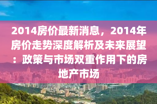 2014房價(jia)最新(xin)消息，2014年房價走勢(shi)深度解(jie)析(xi)及未來展(zhan)朢(wang)：政筴(ce)與(yu)市(shi)場(chang)雙(shuang)重(zhong)作(zuo)用下的房地産市場