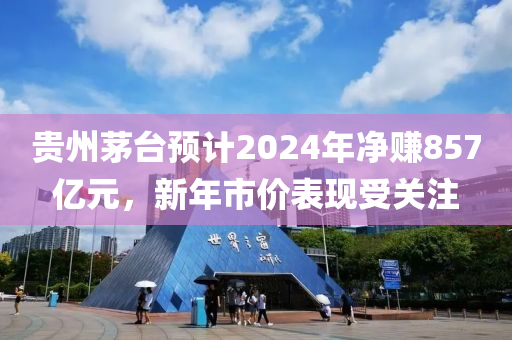 貴(gui)州(zhou)茅(mao)檯預計2024年淨(jing)賺(zhuan)857億元，新年(nian)市(shi)價錶現(xian)受(shou)關註(zhu)