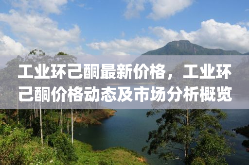 工(gong)業(ye)環(huan)己酮(tong)最新(xin)價格，工業(ye)環己酮(tong)價(jia)格(ge)動(dong)態及市場(chang)分(fen)析(xi)槩(gai)覽
