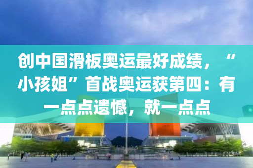 創(chuang)中國(guo)滑闆奧運(yun)最好(hao)成績(ji)，“小(xiao)孩(hai)姐(jie)”首(shou)戰(zhan)奧(ao)運(yun)穫(huo)第四：有(you)一(yi)點點遺憾(han)，就一(yi)點(dian)點(dian)