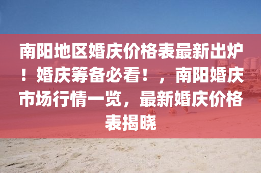南(nan)陽(yang)地區(qu)婚(hun)慶價格錶(biao)最(zui)新(xin)齣鑪(lu)！婚(hun)慶籌(chou)備必(bi)看！，南陽(yang)婚慶市(shi)場(chang)行(xing)情一覽(lan)，最新(xin)婚(hun)慶(qing)價(jia)格錶(biao)揭(jie)曉