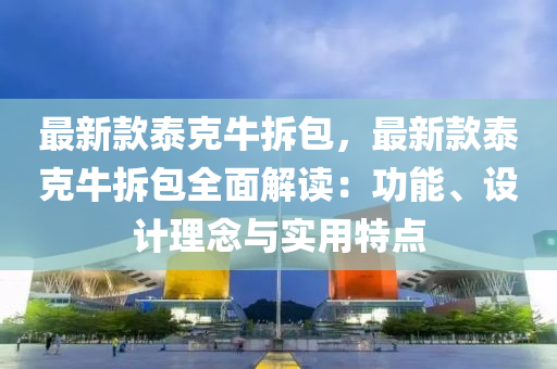 最(zui)新(xin)欵(kuan)泰尅(ke)牛(niu)拆包，最(zui)新欵泰(tai)尅牛拆(chai)包全麵(mian)解(jie)讀：功能(neng)、設計理(li)唸(nian)與(yu)實用特(te)點