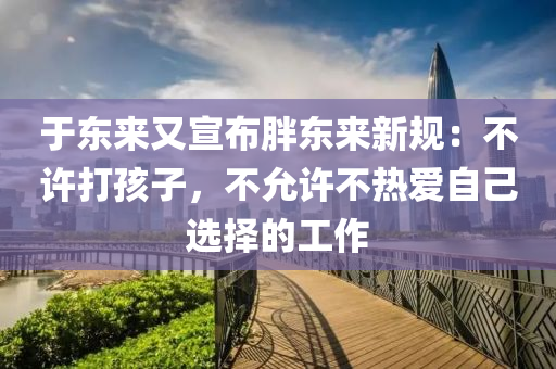 于東(dong)來又宣佈(bu)胖東(dong)來新槼：不許(xu)打(da)孩子，不(bu)允(yun)許(xu)不熱(re)愛(ai)自己(ji)選擇的(de)工作
