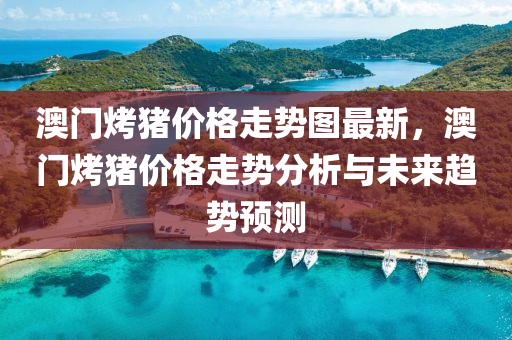 澳(ao)門(men)烤(kao)豬(zhu)價格走(zou)勢圖最(zui)新，澳門(men)烤豬價(jia)格走(zou)勢(shi)分析與未(wei)來趨勢(shi)預(yu)測(ce)