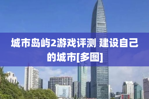 城市島嶼2遊戲(xi)評測 建設自(zi)己的城市[多(duo)圖(tu)]