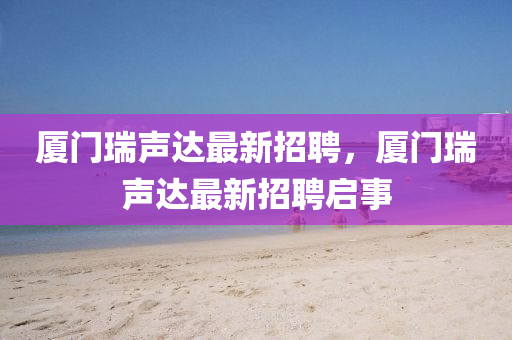廈(sha)門瑞聲達最(zui)新招(zhao)聘(pin)，廈(sha)門瑞聲達最(zui)新(xin)招(zhao)聘(pin)啟(qi)事