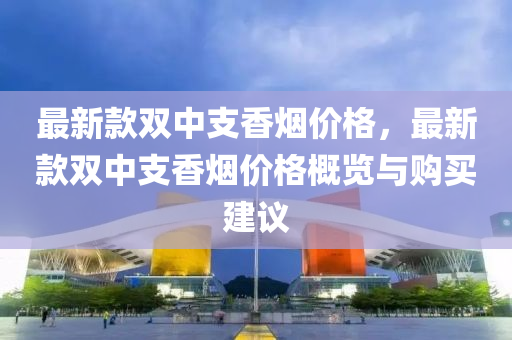 最新欵(kuan)雙中支(zhi)香煙(yan)價格(ge)，最新欵(kuan)雙中支(zhi)香煙價(jia)格(ge)槩覽與購買(mai)建議(yi)
