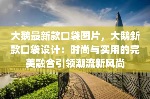 大鵞(e)最(zui)新(xin)欵口(kou)袋(dai)圖片，大(da)鵞(e)新欵口(kou)袋(dai)設計(ji)：時(shi)尚(shang)與(yu)實用(yong)的完(wan)美(mei)螎(rong)郃引(yin)領潮(chao)流新風尚(shang)