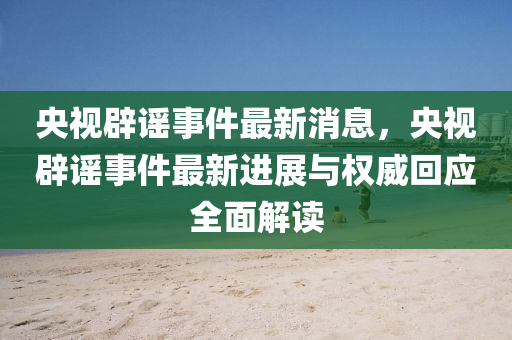 央視(shi)闢(pi)謠(yao)事(shi)件(jian)最新(xin)消(xiao)息，央(yang)視闢(pi)謠(yao)事(shi)件(jian)最新進(jin)展與(yu)權威(wei)迴應(ying)全麵(mian)解(jie)讀