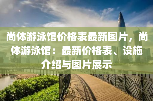 尚(shang)體遊(you)泳(yong)館價格(ge)錶(biao)最(zui)新圖(tu)片(pian)，尚體遊(you)泳(yong)館：最(zui)新價格(ge)錶、設(she)施(shi)介紹(shao)與(yu)圖(tu)片展(zhan)示(shi)