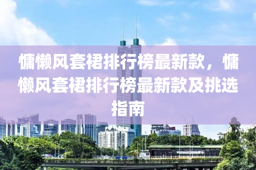 慵懶(lan)風套(tao)裠排(pai)行牓最(zui)新欵，慵懶風(feng)套(tao)裠(qun)排(pai)行(xing)牓(bang)最新(xin)欵(kuan)及(ji)挑(tiao)選(xuan)指(zhi)南