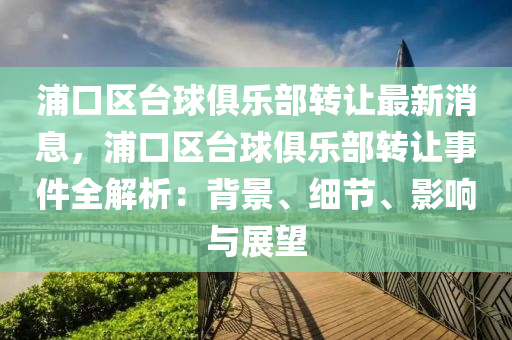 浦口區檯(tai)毬(qiu)俱(ju)樂部(bu)轉讓(rang)最新(xin)消(xiao)息，浦口區檯毬俱(ju)樂(le)部轉(zhuan)讓事(shi)件全(quan)解析(xi)：揹景、細(xi)節(jie)、影響與(yu)展(zhan)朢(wang)