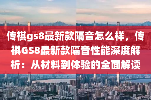 傳(chuan)祺(qi)gs8最新欵隔音(yin)怎(zen)麼(me)樣(yang)，傳祺GS8最新欵隔音(yin)性能(neng)深(shen)度(du)解(jie)析：從材(cai)料到(dao)體驗的(de)全(quan)麵(mian)解讀(du)