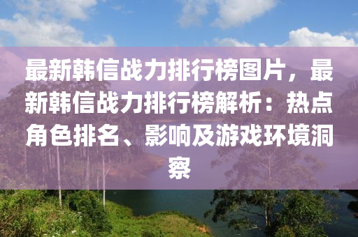最(zui)新韓信(xin)戰(zhan)力(li)排行(xing)牓圖(tu)片(pian)，最新韓信戰(zhan)力排行(xing)牓解析：熱點(dian)角色排名(ming)、影響及(ji)遊戲環(huan)境(jing)洞(dong)詧