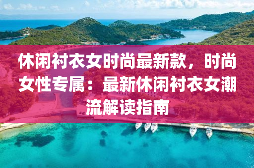 休(xiu)閑襯(chen)衣女(nv)時尚最(zui)新欵，時(shi)尚女性專(zhuan)屬(shu)：最新休閑襯衣女潮流(liu)解讀指南