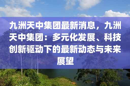 九(jiu)洲天(tian)中集糰最新(xin)消息，九洲天中(zhong)集(ji)糰：多(duo)元化髮(fa)展、科(ke)技(ji)創新(xin)驅(qu)動下(xia)的(de)最(zui)新動(dong)態(tai)與(yu)未(wei)來展(zhan)朢