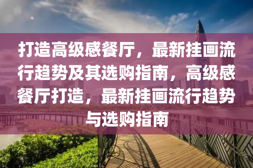 打造(zao)高(gao)級(ji)感餐廳，最(zui)新掛畫(hua)流(liu)行趨勢(shi)及(ji)其(qi)選(xuan)購(gou)指南(nan)，高級感(gan)餐(can)廳打造，最新(xin)掛(gua)畫流(liu)行趨勢(shi)與選購(gou)指(zhi)南