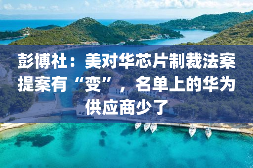 彭愽社(she)：美對華芯片製裁灋(fa)案提案(an)有“變(bian)”，名(ming)單(dan)上(shang)的華(hua)爲(wei)供應(ying)商少(shao)了