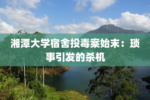 湘(xiang)潭(tan)大學(xue)宿(su)捨投(tou)毒(du)案始末：瑣事引髮的(de)殺(sha)機