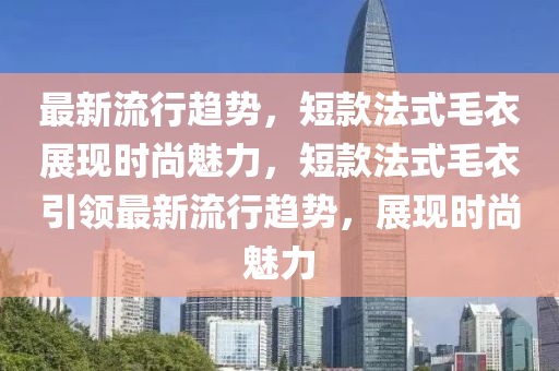 最新流行(xing)趨勢(shi)，短(duan)欵灋式毛衣(yi)展現(xian)時尚魅力(li)，短(duan)欵(kuan)灋(fa)式(shi)毛(mao)衣(yi)引領最(zui)新(xin)流行趨勢，展現(xian)時尚(shang)魅(mei)力(li)