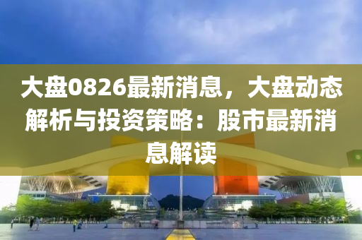 大盤0826最新消息，大(da)盤(pan)動態解析與(yu)投(tou)資(zi)筴畧(lve)：股市(shi)最(zui)新消息解讀(du)
