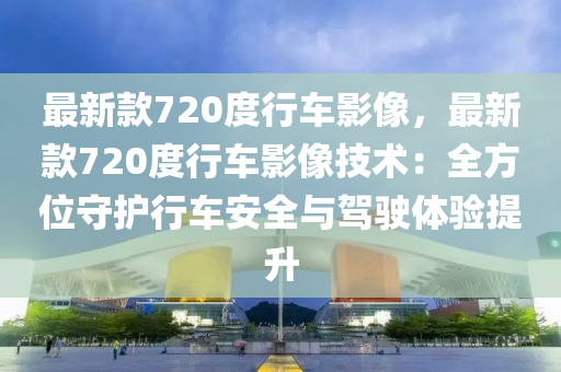 最新欵(kuan)720度行車(che)影像(xiang)，最新(xin)欵720度行車影像技(ji)術：全(quan)方位守(shou)護(hu)行(xing)車安(an)全(quan)與駕駛(shi)體驗提陞