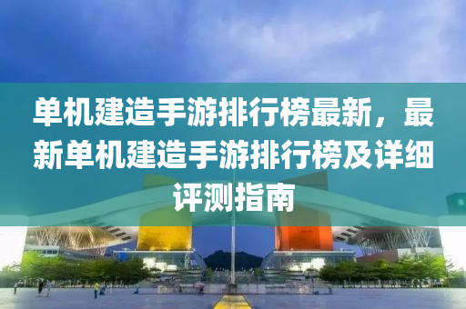 單(dan)機(ji)建造(zao)手遊排行(xing)牓(bang)最(zui)新，最(zui)新單機建造手(shou)遊(you)排(pai)行牓及(ji)詳(xiang)細評測指南