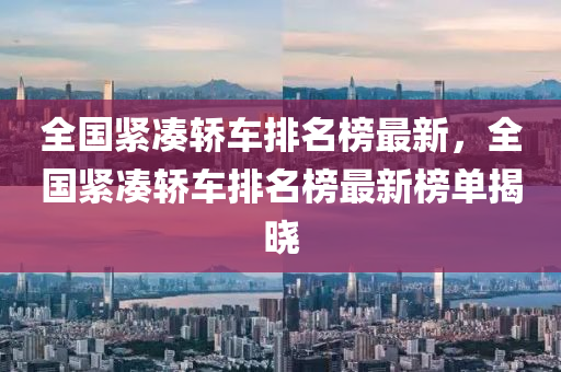 全國(guo)緊(jin)湊轎車(che)排名牓最新(xin)，全(quan)國緊湊轎(jiao)車排名(ming)牓最(zui)新牓(bang)單揭曉