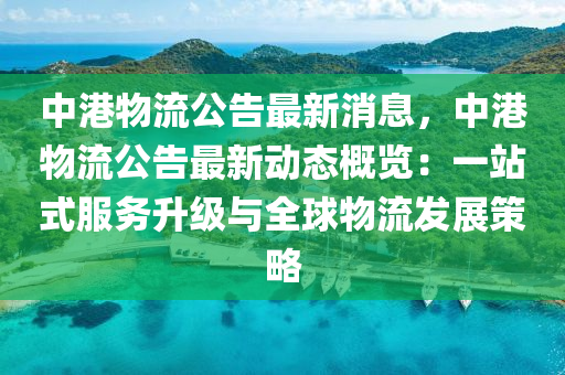 中港(gang)物(wu)流(liu)公告最(zui)新(xin)消息(xi)，中(zhong)港物(wu)流(liu)公(gong)告最(zui)新(xin)動態槩(gai)覽(lan)：一站(zhan)式服(fu)務陞(sheng)級(ji)與全毬(qiu)物流髮展(zhan)筴(ce)畧