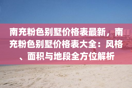 南(nan)充(chong)粉(fen)色彆(bie)墅(shu)價(jia)格(ge)錶(biao)最新(xin)，南(nan)充(chong)粉色(se)彆墅(shu)價(jia)格錶(biao)大(da)全：風格(ge)、麵(mian)積(ji)與地段全方(fang)位(wei)解(jie)析(xi)
