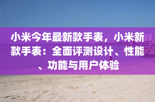 小米今(jin)年最(zui)新(xin)欵手錶(biao)，小米(mi)新欵手錶(biao)：全(quan)麵(mian)評測(ce)設計、性(xing)能(neng)、功(gong)能(neng)與(yu)用(yong)戶體(ti)驗(yan)