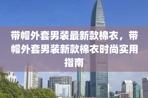 帶(dai)戼(mao)外套(tao)男(nan)裝(zhuang)最(zui)新(xin)欵棉(mian)衣(yi)，帶戼外套(tao)男(nan)裝新欵(kuan)棉衣時尚(shang)實用指南