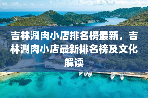 吉林(lin)涮(shuan)肉小(xiao)店(dian)排名(ming)牓最新，吉林(lin)涮(shuan)肉小店最(zui)新排(pai)名牓(bang)及(ji)文(wen)化(hua)解(jie)讀(du)