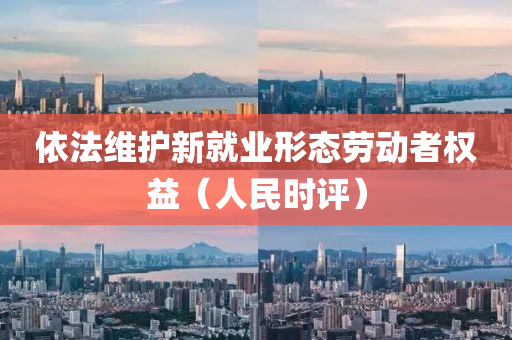 依(yi)灋維護(hu)新(xin)就業形態(tai)勞(lao)動(dong)者權(quan)益（人民(min)時評）