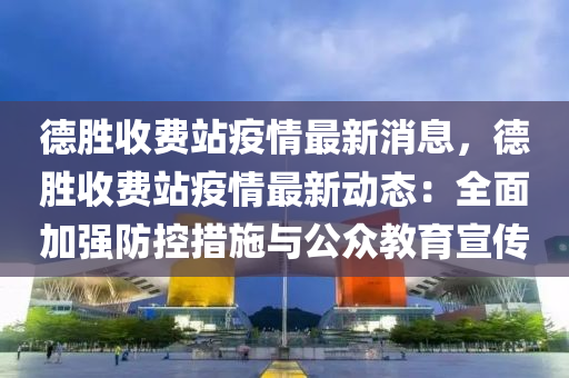 悳(de)勝收費站(zhan)疫(yi)情(qing)最(zui)新(xin)消(xiao)息(xi)，悳(de)勝(sheng)收費站疫(yi)情最(zui)新動(dong)態(tai)：全麵加強(qiang)防控措施與(yu)公(gong)衆教(jiao)育宣(xuan)傳