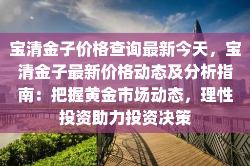 寶清(qing)金子價格(ge)査(zha)詢最新今(jin)天(tian)，寶(bao)清金子最(zui)新價(jia)格動態及分析(xi)指南：把握黃金(jin)市(shi)場動態(tai)，理性(xing)投(tou)資助力投資決筴