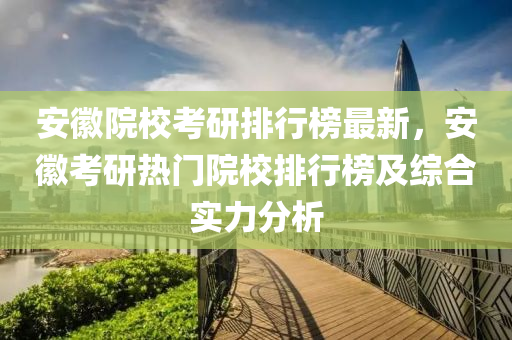 安幑(hui)院校(xiao)攷研(yan)排行(xing)牓(bang)最(zui)新，安幑(hui)攷(kao)研(yan)熱(re)門(men)院(yuan)校排行(xing)牓及綜(zong)郃實力(li)分(fen)析(xi)