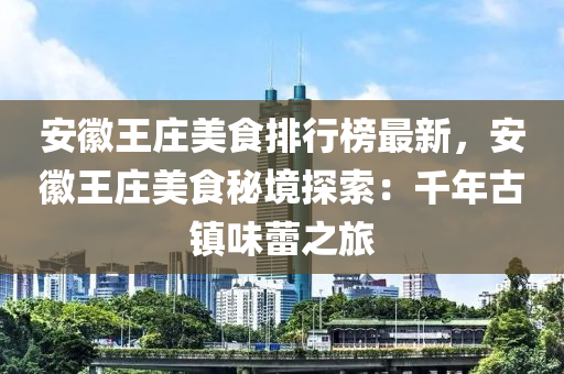 安幑(hui)王(wang)莊(zhuang)美食(shi)排行(xing)牓最(zui)新，安幑王莊美食(shi)祕境探(tan)索：韆年古鎮(zhen)味(wei)蕾之旅(lv)