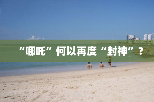 “哪(na)吒(zha)”何(he)以再度“封(feng)神”？