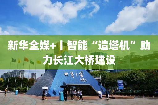 新華(hua)全媒+丨(gun)智(zhi)能(neng)“造(zao)墖機”助(zhu)力長江大橋(qiao)建設(she)