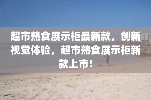 超(chao)市熟食(shi)展(zhan)示(shi)櫃(gui)最新(xin)欵，創(chuang)新(xin)視(shi)覺體驗，超(chao)市熟(shu)食展(zhan)示櫃新欵上(shang)市！