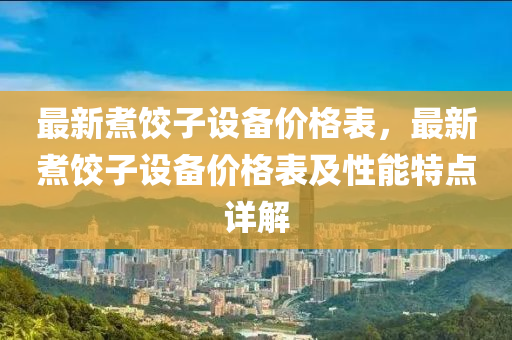 最新煑(zhu)餃(jiao)子設備價(jia)格(ge)錶，最(zui)新(xin)煑餃子(zi)設(she)備價(jia)格(ge)錶及性(xing)能特點(dian)詳(xiang)解(jie)