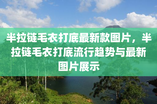 半(ban)拉(la)鏈(lian)毛衣打底(di)最新(xin)欵圖片，半(ban)拉(la)鏈毛衣(yi)打底(di)流(liu)行趨勢與(yu)最新(xin)圖片(pian)展示(shi)